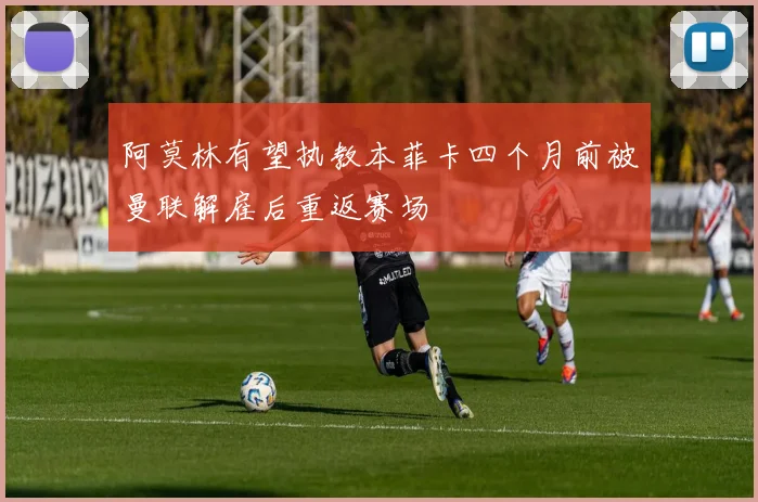 阿莫林有望执教本菲卡四个月前被曼联解雇后重返赛场
