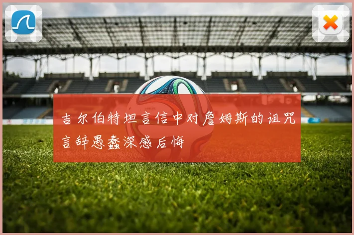 吉尔伯特坦言信中对詹姆斯的诅咒言辞愚蠢深感后悔