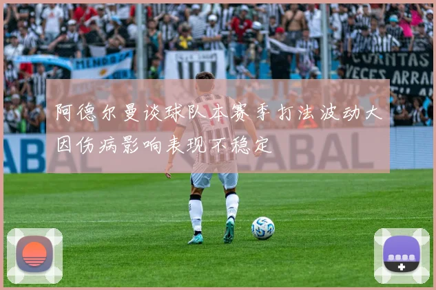 阿德尔曼谈球队本赛季打法波动大因伤病影响表现不稳定