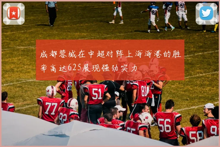 成都蓉城在中超对阵上海海港的胜率高达625展现强劲实力
