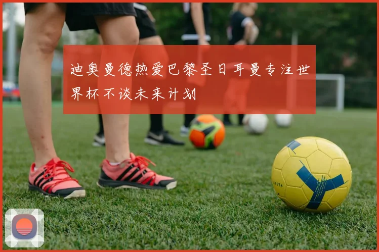迪奥曼德热爱巴黎圣日耳曼专注世界杯不谈未来计划