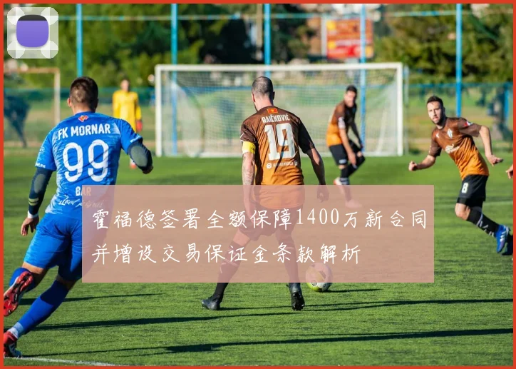 霍福德签署全额保障1400万新合同并增设交易保证金条款解析
