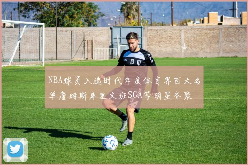 NBA球员入选时代年度体育界百大名单詹姆斯库里文班SGA等明星齐聚