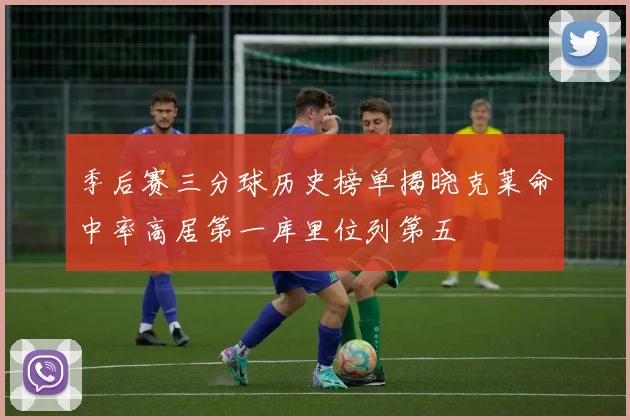 季后赛三分球历史榜单揭晓克莱命中率高居第一库里位列第五