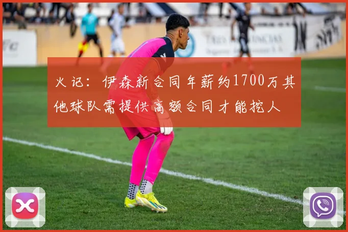 火记：伊森新合同年薪约1700万其他球队需提供高额合同才能挖人