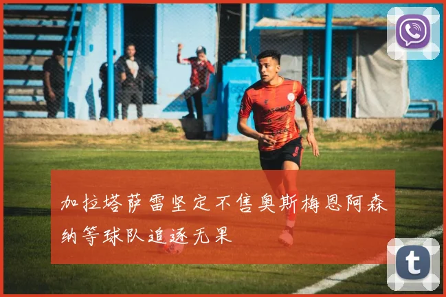 加拉塔萨雷坚定不售奥斯梅恩阿森纳等球队追逐无果