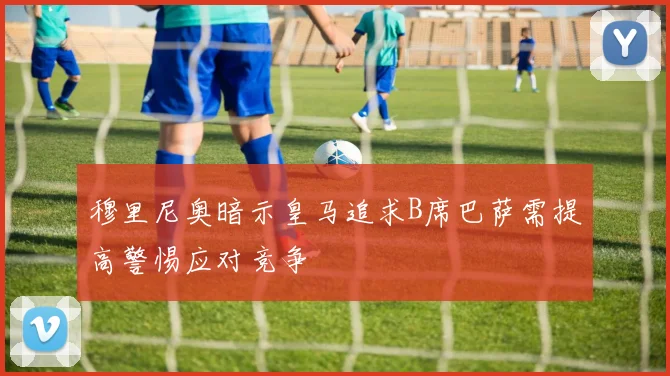 穆里尼奥暗示皇马追求B席巴萨需提高警惕应对竞争