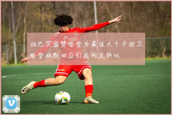 祖巴茨盛赞哈登为最佳大个子控卫哈登幽默回应引发网友热议