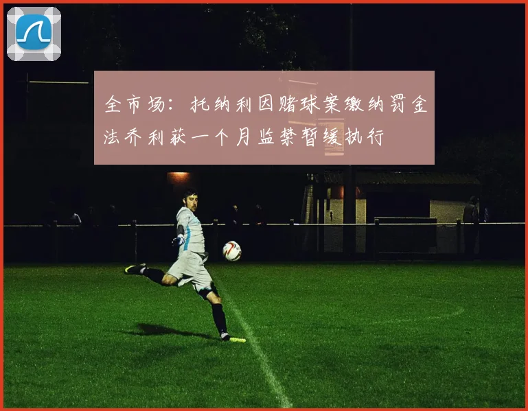全市场：托纳利因赌球案缴纳罚金法乔利获一个月监禁暂缓执行