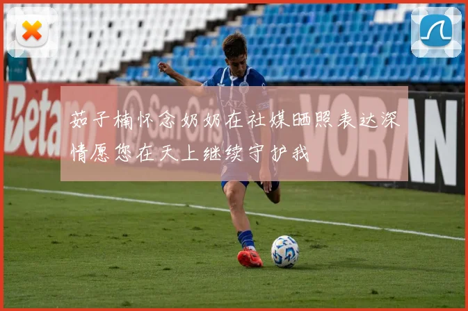 茹子楠怀念奶奶在社媒晒照表达深情愿您在天上继续守护我