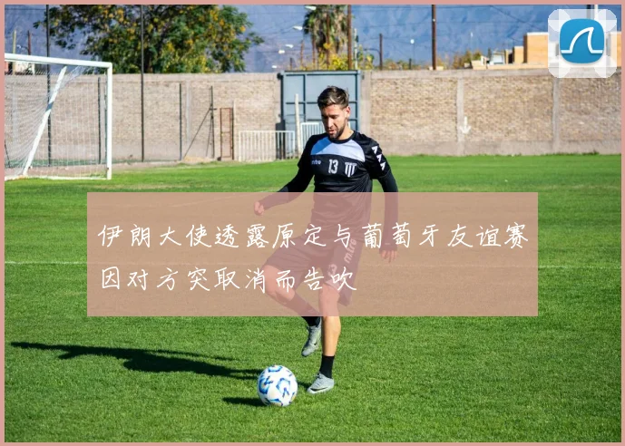 伊朗大使透露原定与葡萄牙友谊赛因对方突取消而告吹